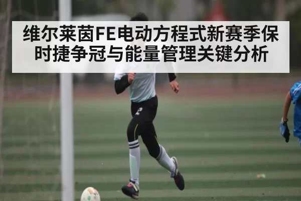 维尔莱茵FE电动方程式新赛季保时捷争冠与能量管理关键分析