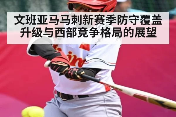 文班亚马马刺新赛季防守覆盖升级与西部竞争格局的展望