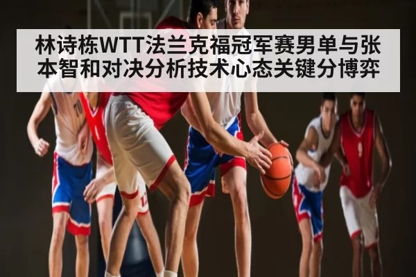 林诗栋WTT法兰克福冠军赛男单与张本智和对决分析技术心态关键分博弈
